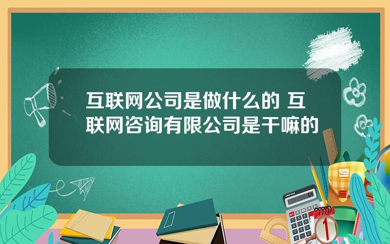 互联网公司是做什么的 互联网咨询有限公司是干嘛的